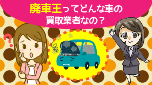 1 廃車王ってどんな車の買取業者なの？