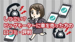 1 しつこい？ビッグモーターに車を売った方の口コミ・評判
