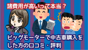 1.3 諸費用が高いって本当？ビッグモーターで中古車購入をした方の口コミ・評判