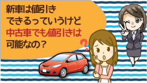 新車は値引きできるっていうけど中古車でも値引きは可能なの？